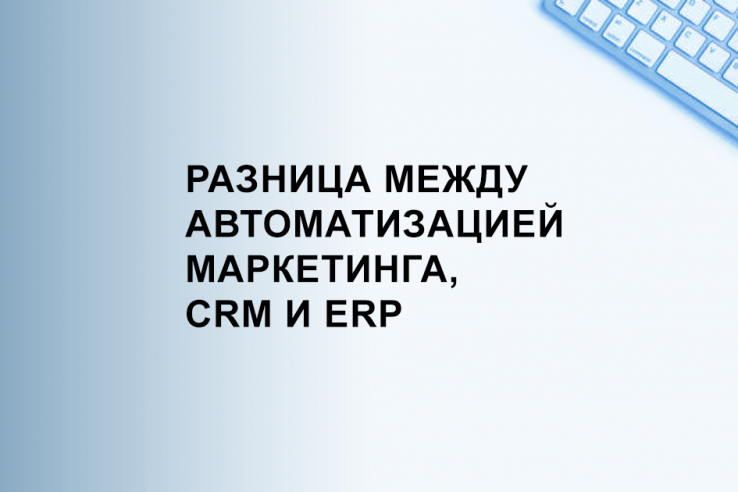 Разница между автоматизацией маркетинга, CRM и ERP